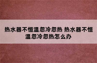 热水器不恒温忽冷忽热 热水器不恒温忽冷忽热怎么办